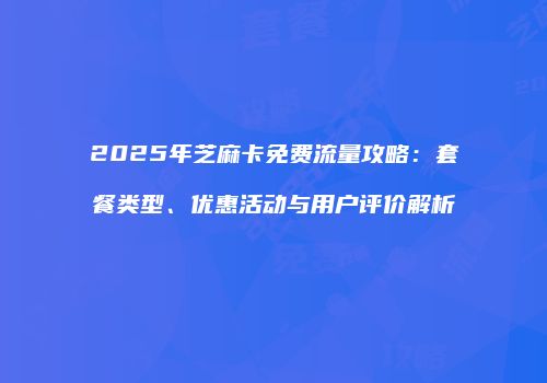 2025年芝麻卡免费流量攻略:套餐类型、优惠活动与用户评价解析