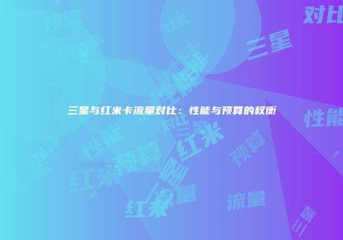 三星与红米卡流量对比：性能与预算的权衡