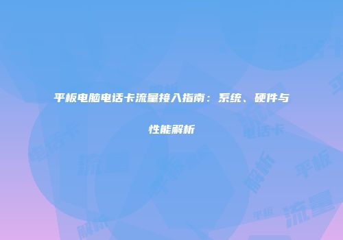 平板电脑电话卡流量接入指南：系统、硬件与性能解析