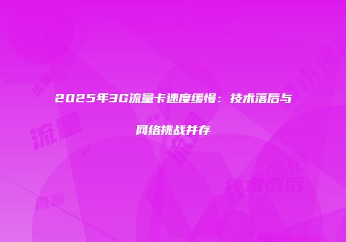 2025年3G流量卡速度缓慢:技术落后与网络挑战并存