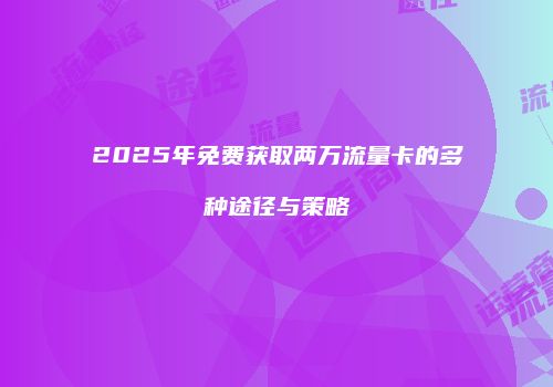 2025年免费获取两万流量卡的多种途径与策略