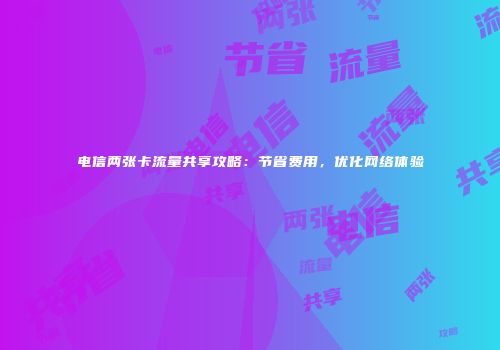 电信两张卡流量共享攻略:节省费用,优化网络体验