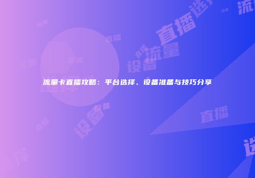 流量卡直播攻略：平台选择、设备准备与技巧分享