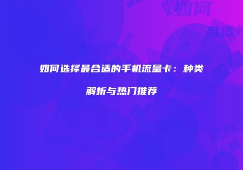 如何选择最合适的手机流量卡:种类解析与热门推荐