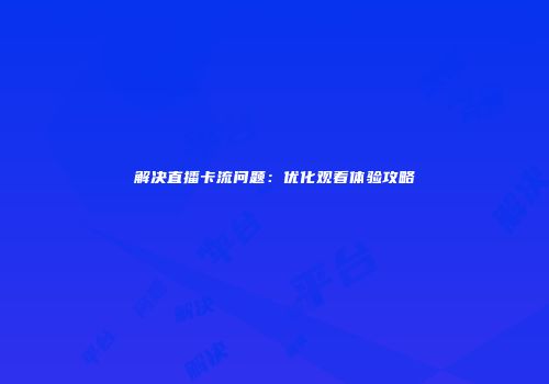 解决直播卡流问题：优化观看体验攻略