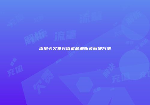 流量卡欠费充值难题解析及解决方法