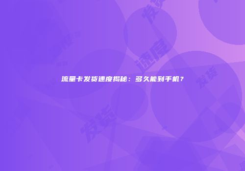流量卡发货速度揭秘:多久能到手机?