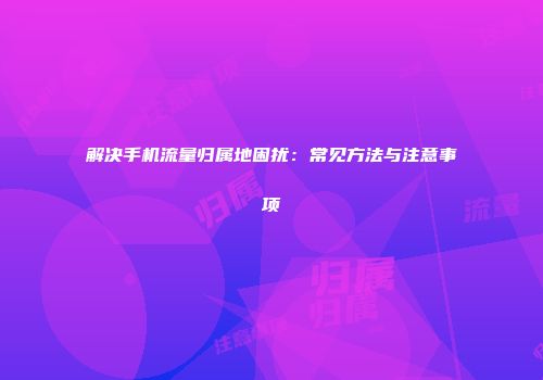 解决手机流量归属地困扰：常见方法与注意事项