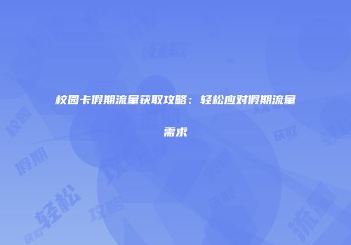 校园卡假期流量获取攻略:轻松应对假期流量需求