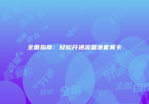 全面指南：轻松开通流量池套餐卡