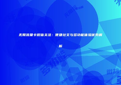 无限流量卡微信关注：便捷社交与多功能体验优势解析