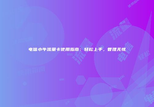 电信小牛流量卡使用指南:轻松上手,管理无忧