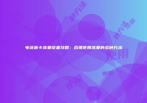 电话断卡流量设置攻略：合理使用流量的多种方法