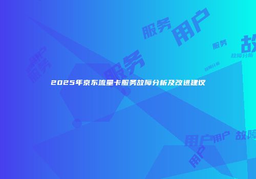 2025年京东流量卡服务故障分析及改进建议