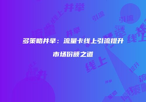 多策略并举：流量卡线上引流提升市场份额之道