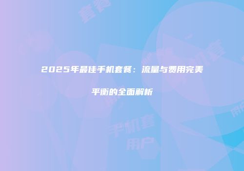 2025年最佳手机套餐：流量与费用完美平衡的全面解析