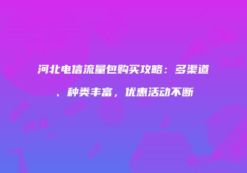河北电信流量包购买攻略：多渠道、种类丰富，优惠活动不断