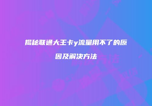 揭秘联通大王卡y流量用不了的原因及解决方法