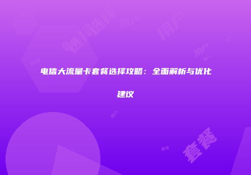 电信大流量卡套餐选择攻略:全面解析与优化建议