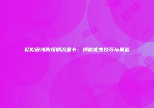 轻松省钱购短期流量卡:揭秘优惠技巧与渠道