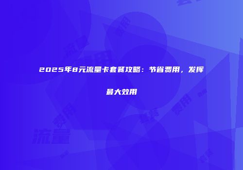 2025年8元流量卡套餐攻略：节省费用，发挥最大效用