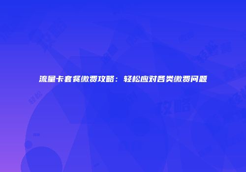流量卡套餐缴费攻略:轻松应对各类缴费问题