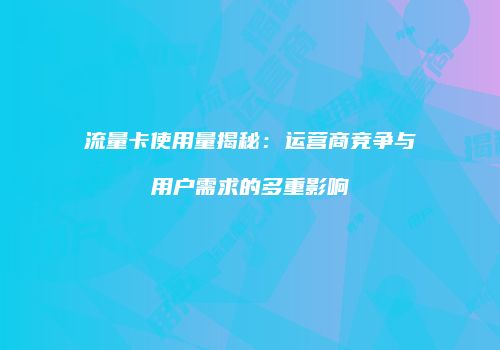 流量卡使用量揭秘:运营商竞争与用户需求的多重影响