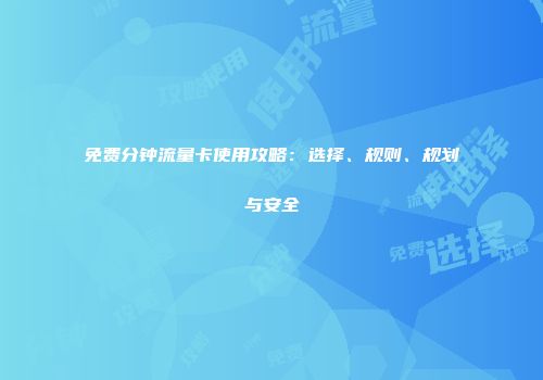 免费分钟流量卡使用攻略:选择、规则、规划与安全