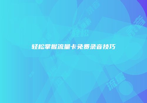 轻松掌握流量卡免费录音技巧