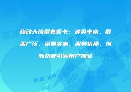 移动大流量套餐卡：种类丰富、覆盖广泛、资费实惠、服务优质，创新功能引领用户体验