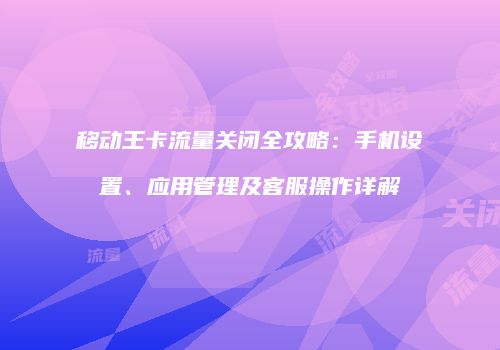 移动王卡流量关闭全攻略：手机设置、应用管理及客服操作详解