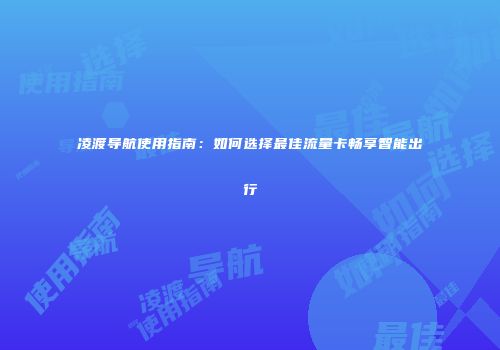 凌渡导航使用指南:如何选择最佳流量卡畅享智能出行
