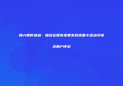 周六限时福利：知名运营商免费发放流量卡活动详情及用户评价