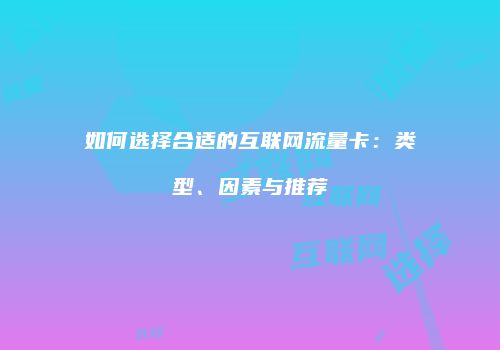 如何选择合适的互联网流量卡:类型、因素与推荐