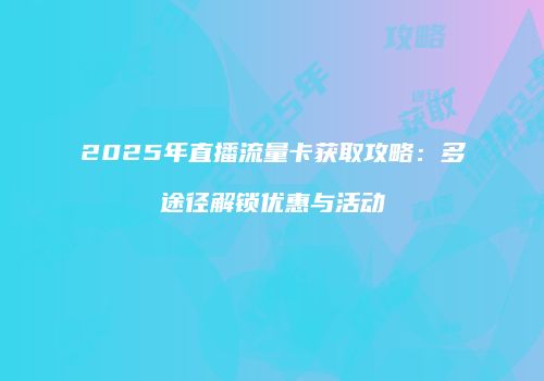 2025年直播流量卡获取攻略：多途径解锁优惠与活动