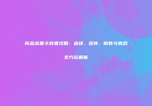 商品流量卡放置攻略：选择、宣传、销售与售后全方位解析