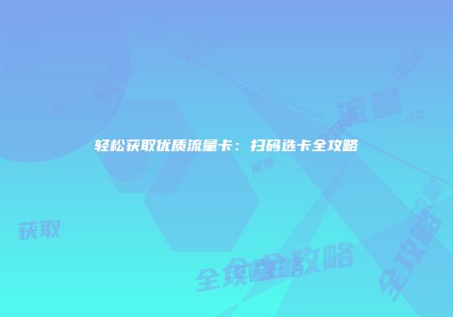 轻松获取优质流量卡:扫码选卡全攻略