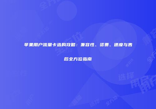 苹果用户流量卡选购攻略:兼容性、资费、速度与售后全方位指南