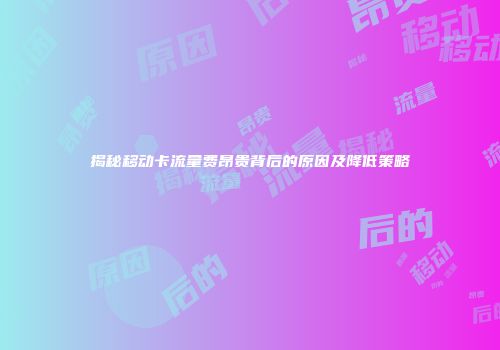 揭秘移动卡流量费昂贵背后的原因及降低策略