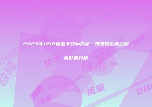 2025年USB流量卡故障揭秘：技术挑战与多因素影响分析