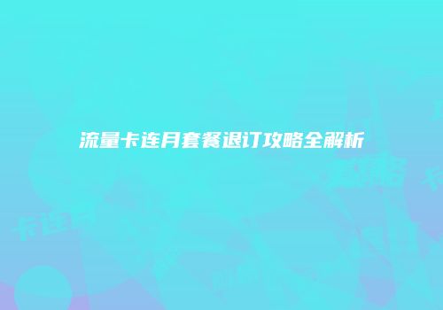 流量卡连月套餐退订攻略全解析