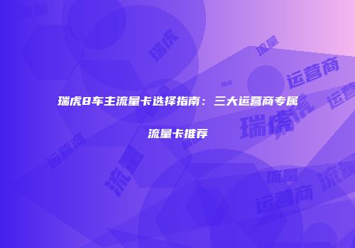 瑞虎8车主流量卡选择指南:三大运营商专属流量卡推荐