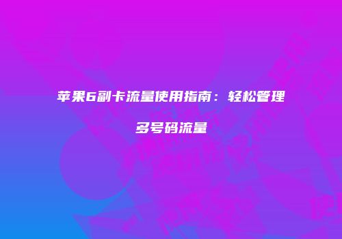 苹果6副卡流量使用指南：轻松管理多号码流量