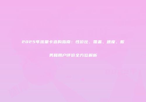 2025年流量卡选购指南:性价比、覆盖、速度、服务和用户评价全方位解析