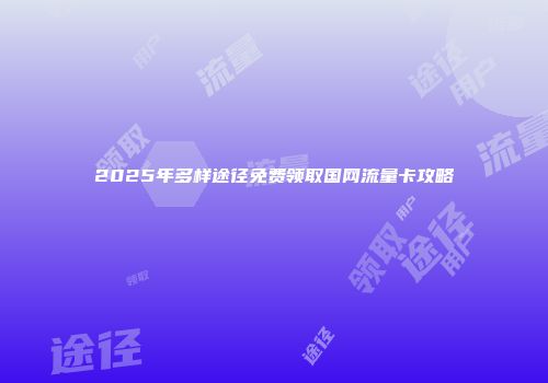 2025年多样途径免费领取国网流量卡攻略