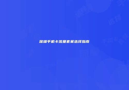 深圳手机卡流量套餐选择指南