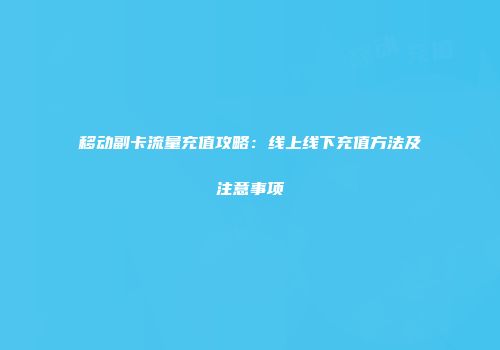 移动副卡流量充值攻略：线上线下充值方法及注意事项