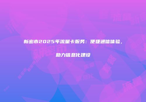 新密市2025年流量卡服务：便捷通信体验，助力信息化建设