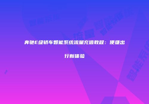 奔驰E级轿车智能系统流量充值教程：便捷出行新体验