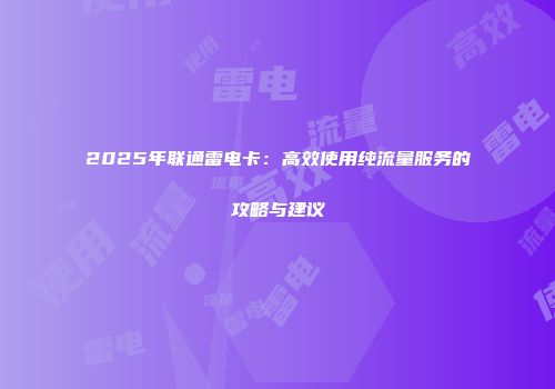 2025年联通雷电卡:高效使用纯流量服务的攻略与建议